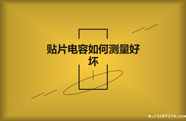 贴片电容如何测量好坏？方法有哪些